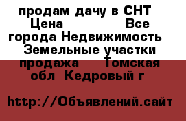 продам дачу в СНТ › Цена ­ 500 000 - Все города Недвижимость » Земельные участки продажа   . Томская обл.,Кедровый г.